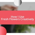 How I Use Fresh Flowers Creatively